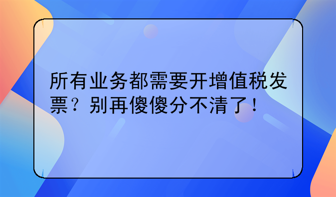 所有业务都需要开增值税发票?别再傻傻分不清了!