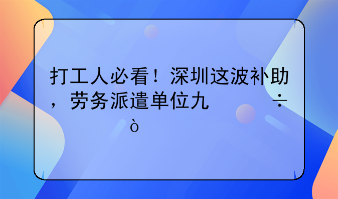 打工人必看！深圳这波补助，劳务派遣单位也能领！
