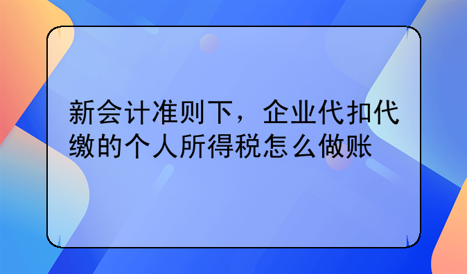 新会计准则下，企业代扣代缴的个人所得税怎么做账