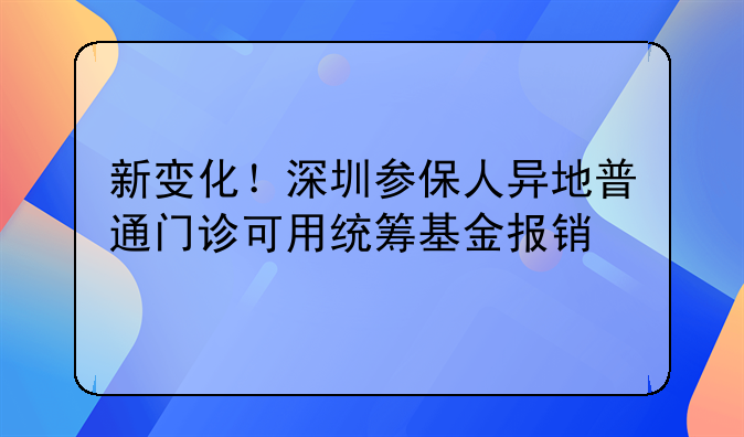 新变化!深圳参保人异地普通门诊可用统筹基金报销