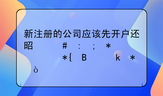 新注册的公司应该先开户还是先去税务局办理业务？