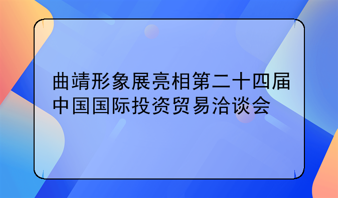 曲靖形象展亮相第二十四届中国国际投资贸易洽谈会