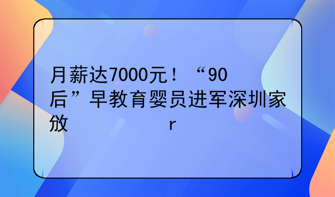 月薪达7000元！“90后”早教育婴员进军深圳家政市场