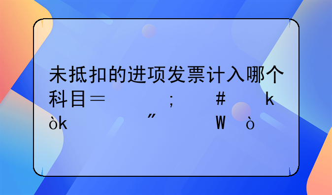 未抵扣的进项发票计入哪个科目？怎么做会计分录？
