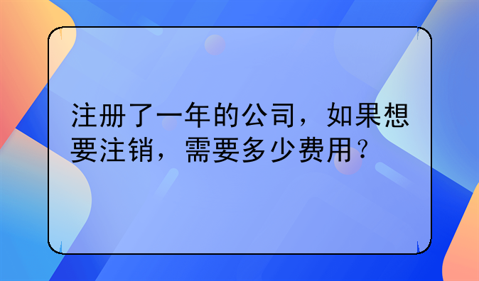 注册了一年的公司，如果想要注销，需要多少费用？