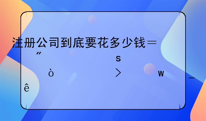 注册公司到底要花多少钱？别被“一元开公司”骗了