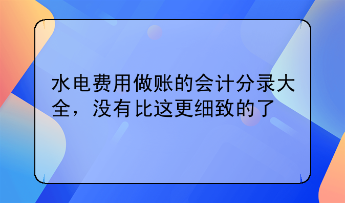 水电费用做账的会计分录大全，没有比这更细致的了