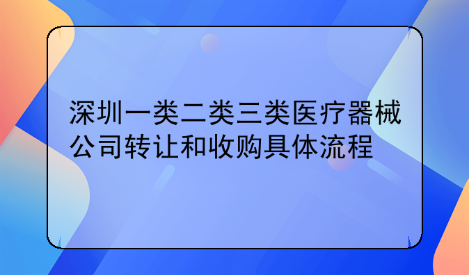 深圳一类二类三类医疗器械公司转让和收购具体流程