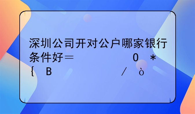 深圳公司开对公户哪家银行条件好？具体办理流程？