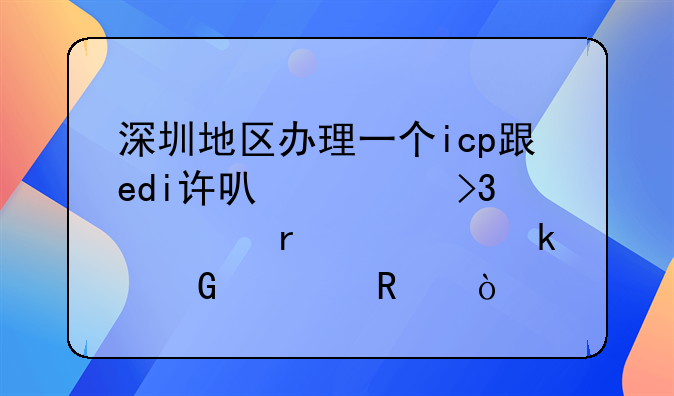 深圳地区办理一个icp跟edi许可证双证需要多少费用？