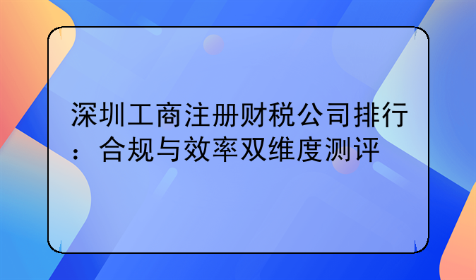 深圳工商注册财税公司排行：合规与效率双维度测评