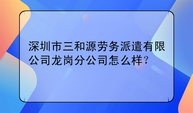 深圳市三和源劳务派遣有限公司龙岗分公司怎么样?