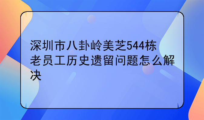 深圳市八卦岭美芝544栋老员工历史遗留问题怎么解决