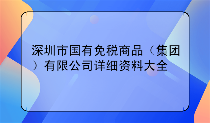 深圳市国有免税商品(集团)有限公司详细资料大全