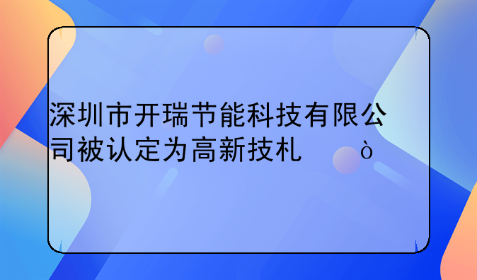 深圳市开瑞节能科技有限公司被认定为高新技术企业