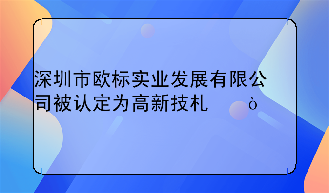 深圳市欧标实业发展有限公司被认定为高新技术企业