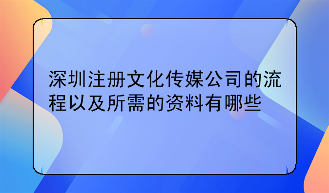 深圳注册文化传媒公司的流程以及所需的资料有哪些