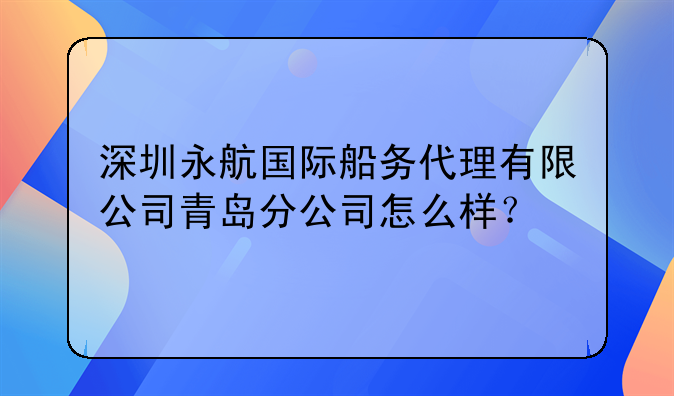 深圳永航国际船务代理有限公司青岛分公司怎么样？
