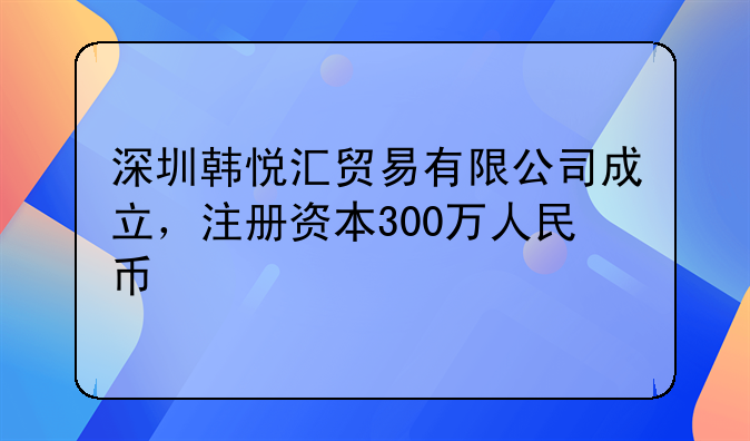 深圳韩悦汇贸易有限公司成立，注册资本300万人民币