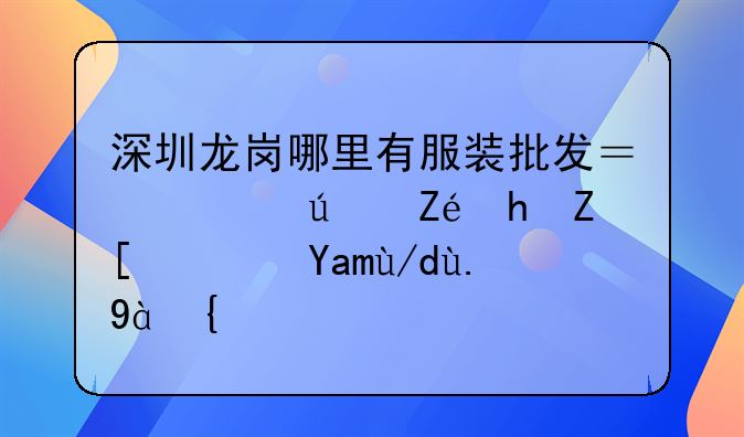 深圳龙岗哪里有服装批发？越便宜越好？具体一点？