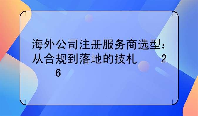 海外公司注册服务商选型：从合规到落地的技术指南
