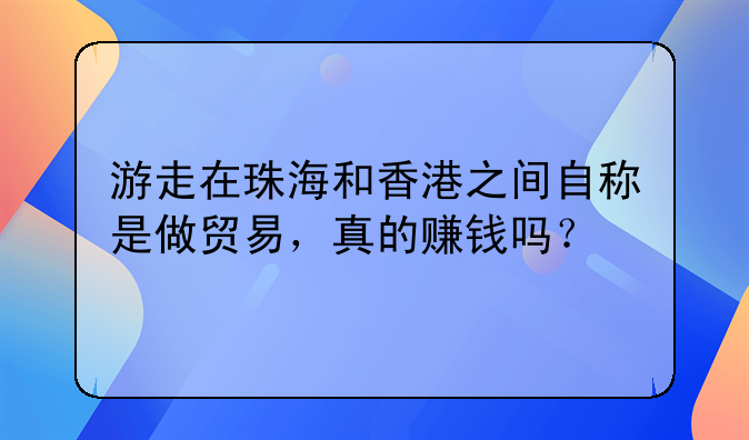 游走在珠海和香港之间自称是做贸易,真的赚钱吗?