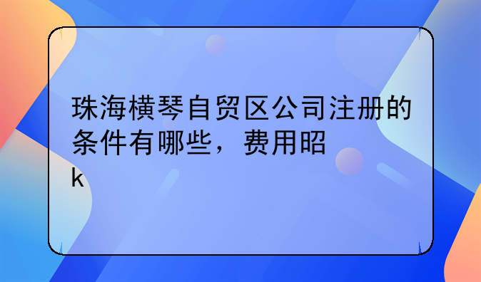 珠海横琴自贸区公司注册的条件有哪些，费用是多少