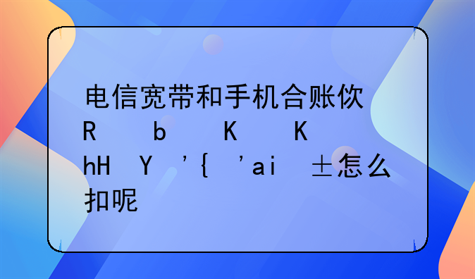 电信宽带和手机合账使用是什么意思？钱怎么扣呢？