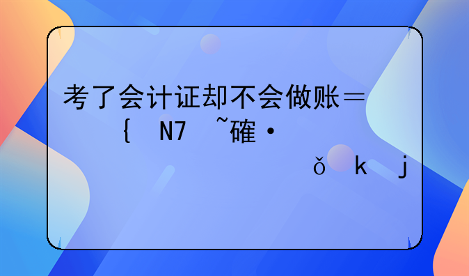 考了会计证却不会做账？实操培训帮你突破就业难关