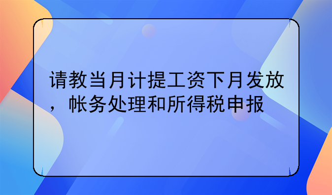 请教当月计提工资下月发放,帐务处理和所得税申报