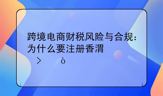 跨境电商财税风险与合规：为什么要注册香港公司？