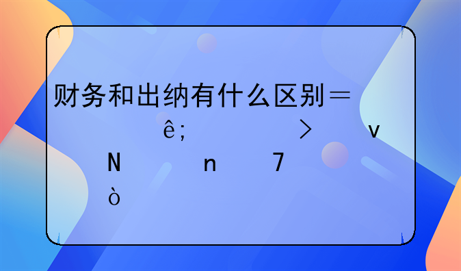 财务和出纳有什么区别？对于公司来说哪个更重要？