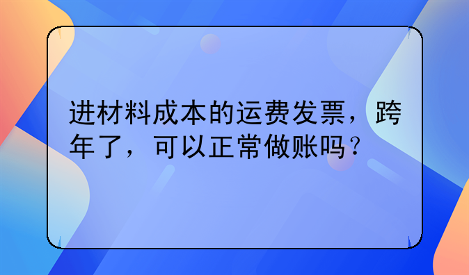 进材料成本的运费发票,跨年了,可以正常做账吗?