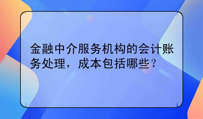 金融中介服务机构的会计账务处理，成本包括哪些？