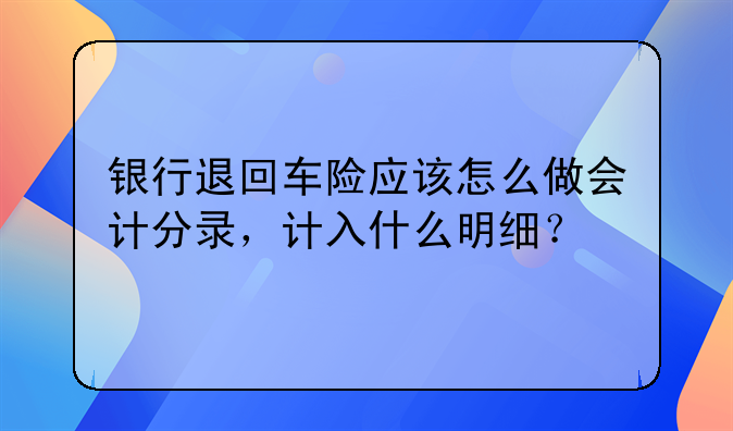 银行退回车险应该怎么做会计分录，计入什么明细？