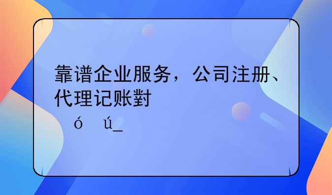 靠谱企业服务，公司注册、代理记账小管家值得信赖