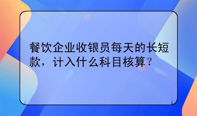 餐饮企业收银员每天的长短款,计入什么科目核算?
