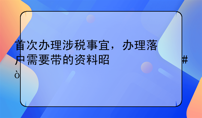 首次办理涉税事宜，办理落户需要带的资料是什么？