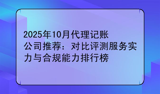 2025年10月代理记账公司推荐:对比评测服务实力与合规能力排行榜