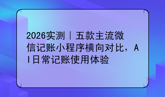 2026实测|五款主流微信记账小程序横向对比,AI日常记账使用体验