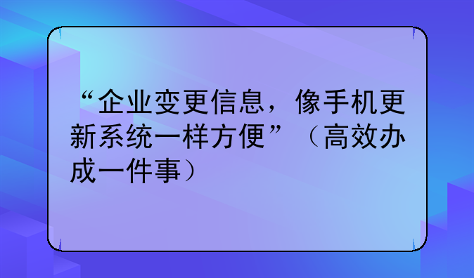 “企业变更信息,像手机更新系统一样方便”(高效办成一件事)