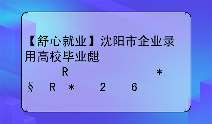 【舒心就业】沈阳市企业录用高校毕业生一次性用工补助申报指南