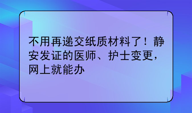 不用再递交纸质材料了！静安发证的医师、护士变更，网上就能办