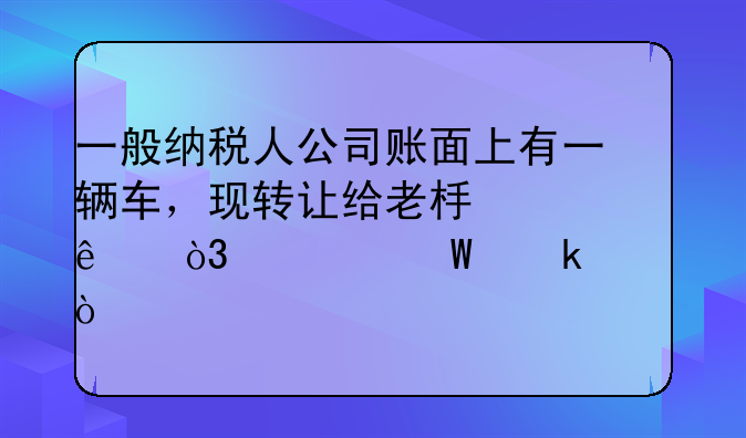 一般纳税人公司账面上有一辆车，现转让给老板个人，如何做账？