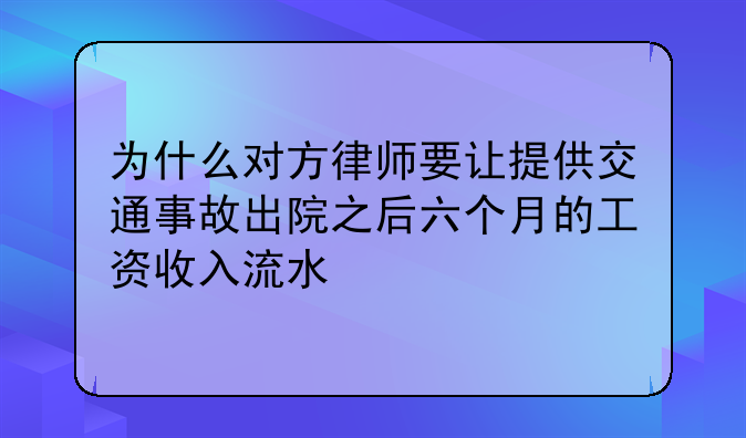 为什么对方律师要让提供交通事故出院之后六个月的工资收入流水