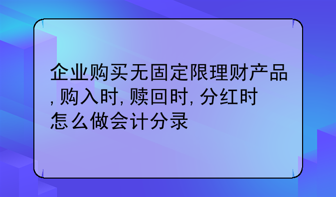 企业购买无固定限理财产品,购入时,赎回时,分红时怎么做会计分录