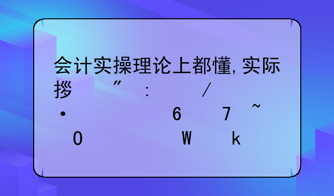 会计实操理论上都懂,实际拿到原始凭证,却不知道如何做账,怎么办