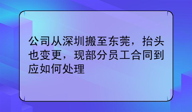 公司从深圳搬至东莞,抬头也变更,现部分员工合同到应如何处理