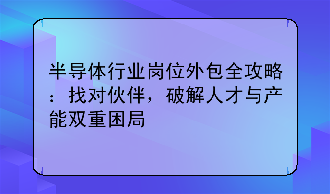 半导体行业岗位外包全攻略：找对伙伴，破解人才与产能双重困局