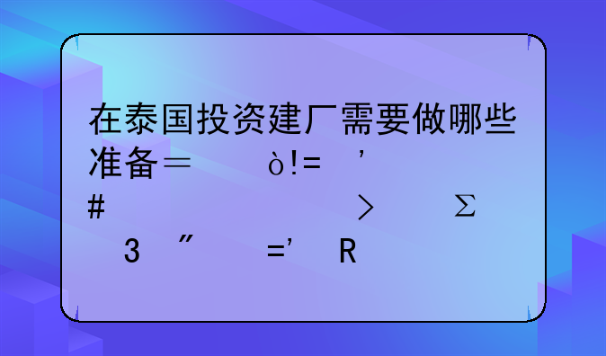 在泰国投资建厂需要做哪些准备？（ODI备案、公司注册到BOI申请）
